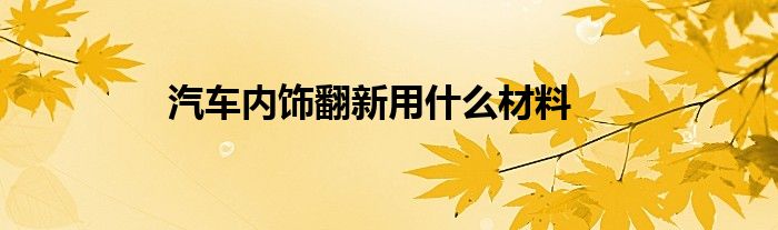 汽车内饰翻新用什么材料？强力清洁剂、瞬间胶等