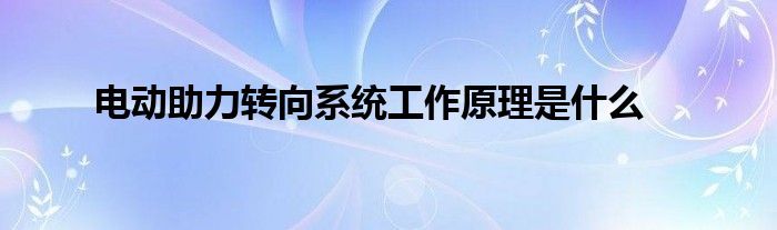 电动助力转向系统工作原理是什么？快来了解一下吧