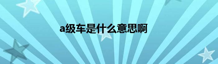 A级车是什么意思啊?紧凑型车一般指小型轿车