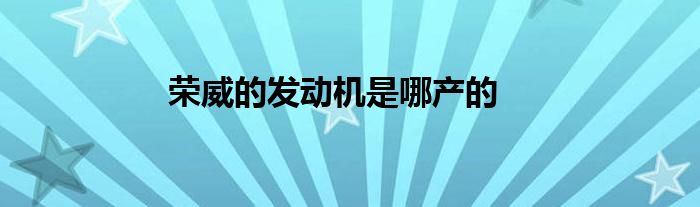 荣威的发动机是哪产的？是上汽集团和通用联合开发