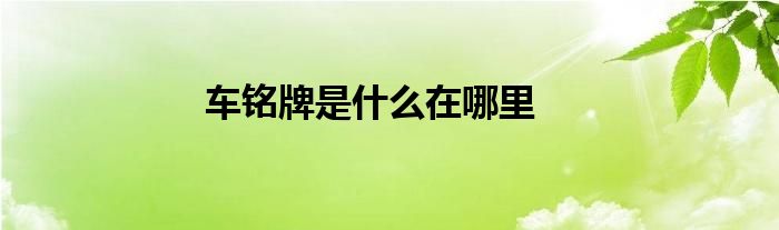 车铭牌是什么在哪里？包括出厂编号、出厂日期及厂名等