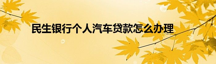 民生银行个人汽车贷款怎么办理？办理需要满足什么条件