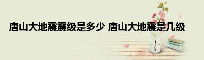 唐山大地震是几级地震？释放出相当于400颗广岛原子弹的能量