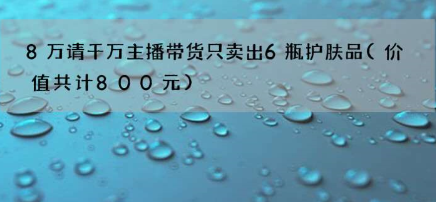 8万请千万主播带货只卖出6瓶护肤品 是怎么回事呢？