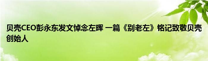 贝壳ceo彭永东发文悼念左晖 老左的精神永远激励我们