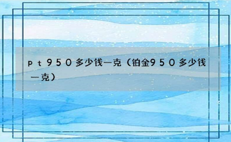 pt950多少钱一克？Pt950和18K金选择哪种比较好？