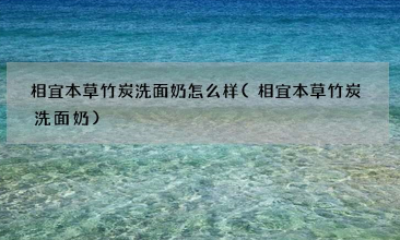 相宜本草竹炭洗面奶怎么样？让肌肤时刻水润光滑