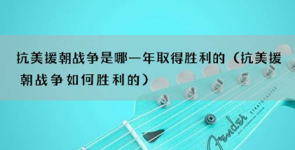 抗美援朝战争是哪一年取得胜利的？抗美援朝战争纪念日是哪一天？