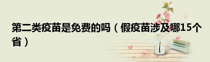 长春长生假疫苗涉及哪15个省？接种过期疫苗属于什么事件？